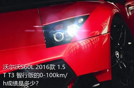 沃尔沃S60L 2016款 1.5T T3 智行版的0-100km/h成绩是多少？