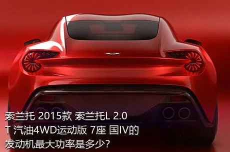 索兰托 2015款 索兰托L 2.0T 汽油4WD运动版 7座 国IV的发动机最大功率是多少？