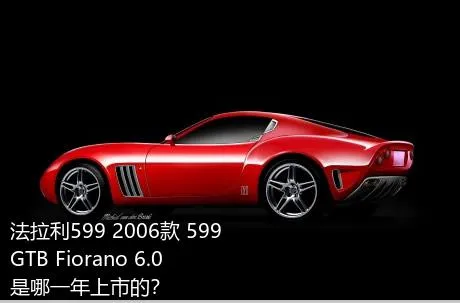 法拉利599 2006款 599 GTB Fiorano 6.0是哪一年上市的？
