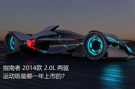 指南者 2014款 2.0L 两驱运动版是哪一年上市的？