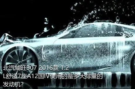 北汽威旺307 2016款 1.2L舒适7座A12国IV使用的是多大排量的发动机？