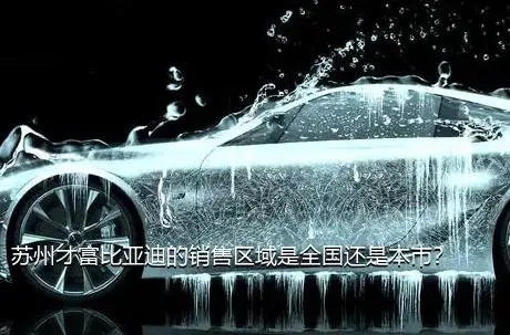 苏州才富比亚迪的销售区域是全国还是本市？