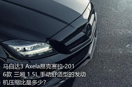 马自达3 Axela昂克赛拉 2016款 三厢 1.5L 手动舒适型的发动机压缩比是多少？