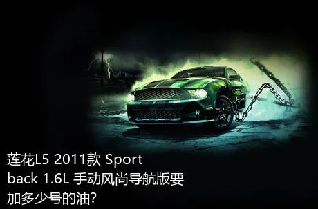 莲花L5 2011款 Sportback 1.6L 手动风尚导航版要加多少号的油？