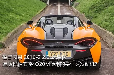 福田风景 2016款 2.0L风景快运版长轴低顶4Q20M使用的是什么发动机？
