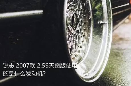 锐志 2007款 2.5S天窗版使用的是什么发动机？