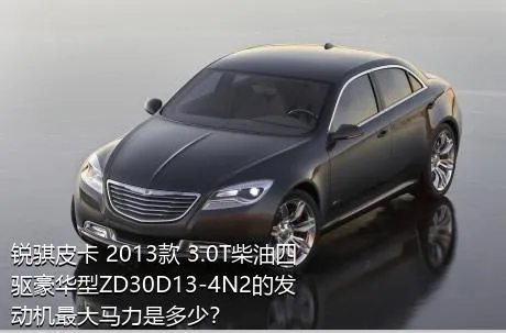 锐骐皮卡 2013款 3.0T柴油四驱豪华型ZD30D13-4N2的发动机最大马力是多少？
