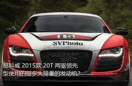 昂科威 2015款 20T 两驱领先型使用的是多大排量的发动机？