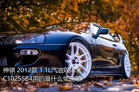 神骐 2012款 1.1L汽油双排SC1025SB4用的是什么变速箱？