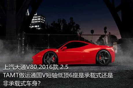 上汽大通V80 2016款 2.5TAMT傲运通国V短轴低顶6座是承载式还是非承载式车身？
