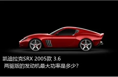 凯迪拉克SRX 2005款 3.6 两驱版的发动机最大功率是多少？