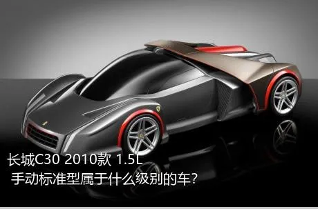 长城C30 2010款 1.5L 手动标准型属于什么级别的车？