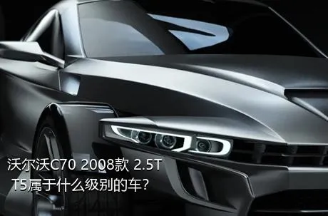 沃尔沃C70 2008款 2.5T T5属于什么级别的车？