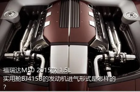 福瑞达M50 2015款 1.5L实用舱BJ415B的发动机进气形式是怎样的？