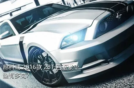 昂科威 2016款 28T 四驱豪华型有多高？