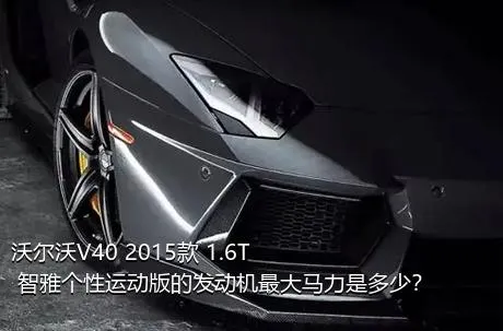 沃尔沃V40 2015款 1.6T 智雅个性运动版的发动机最大马力是多少？