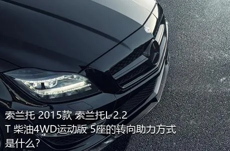 索兰托 2015款 索兰托L 2.2T 柴油4WD运动版 5座的转向助力方式是什么？