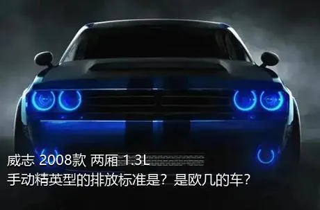 威志 2008款 两厢 1.3L 手动精英型的排放标准是？是欧几的车？