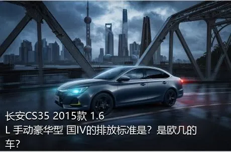 长安CS35 2015款 1.6L 手动豪华型 国IV的排放标准是？是欧几的车？