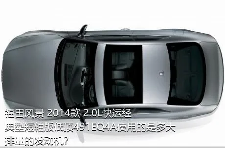 福田风景 2014款 2.0L快运经典型短轴版低顶491EQ4A使用的是多大排量的发动机？