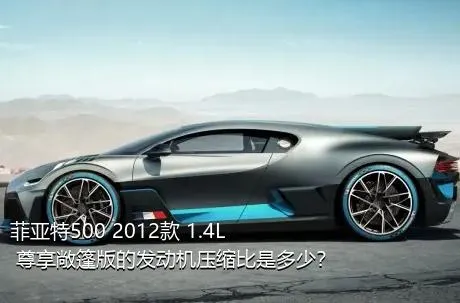 菲亚特500 2012款 1.4L 尊享敞篷版的发动机压缩比是多少？