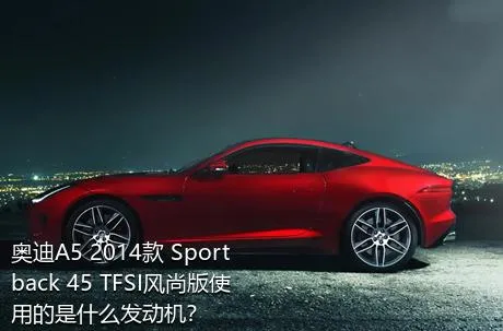 奥迪A5 2014款 Sportback 45 TFSI风尚版使用的是什么发动机？