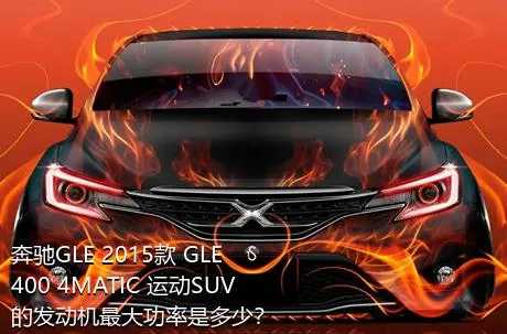 奔驰GLE 2015款 GLE 400 4MATIC 运动SUV的发动机最大功率是多少？