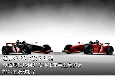 江淮K3 2014款 2.2L精英版短轴JM491Q-ME使用的是多大排量的发动机？
