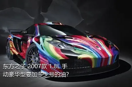 东方之子 2007款 1.8L 手动豪华型要加多少号的油？