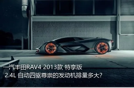 一汽丰田RAV4 2013款 特享版 2.4L 自动四驱尊崇的发动机排量多大？