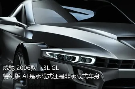 威驰 2006款 1.3L GL特别版 AT是承载式还是非承载式车身？