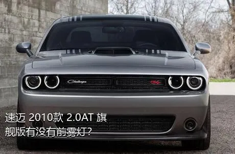 速迈 2010款 2.0AT 旗舰版有没有前雾灯？