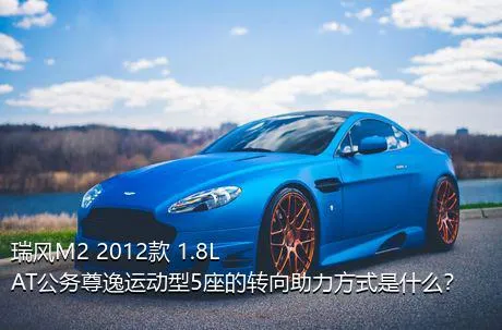 瑞风M2 2012款 1.8L AT公务尊逸运动型5座的转向助力方式是什么？