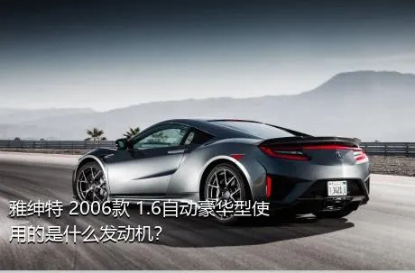 雅绅特 2006款 1.6自动豪华型使用的是什么发动机？