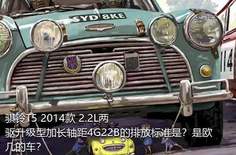 骐铃T5 2014款 2.2L两驱升级型加长轴距4G22B的排放标准是？是欧几的车？
