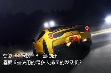 杰德 2016款 1.8L 自动舒适版 6座使用的是多大排量的发动机？