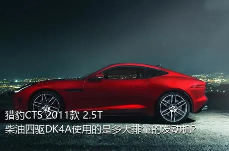 猎豹CT5 2011款 2.5T柴油四驱DK4A使用的是多大排量的发动机？