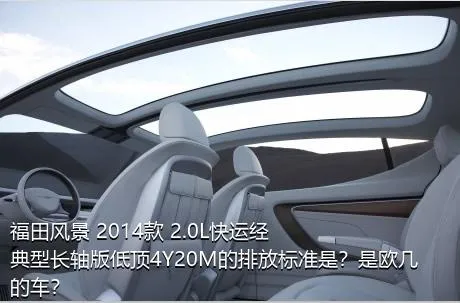 福田风景 2014款 2.0L快运经典型长轴版低顶4Y20M的排放标准是？是欧几的车？