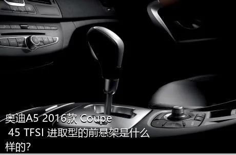 奥迪A5 2016款 Coupe 45 TFSI 进取型的前悬架是什么样的？