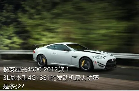长安星光4500 2012款 1.3L基本型4G13S1的发动机最大功率是多少？