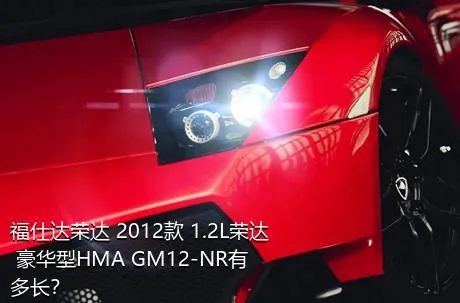 福仕达荣达 2012款 1.2L荣达 豪华型HMA GM12-NR有多长？