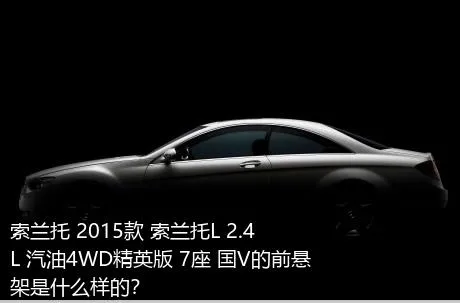 索兰托 2015款 索兰托L 2.4L 汽油4WD精英版 7座 国V的前悬架是什么样的？