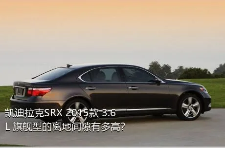 凯迪拉克SRX 2015款 3.6L 旗舰型的离地间隙有多高？