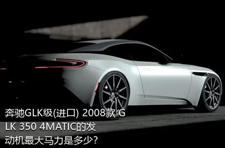 奔驰GLK级(进口) 2008款 GLK 350 4MATIC的发动机最大马力是多少？