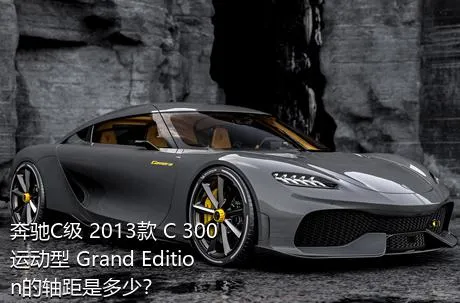 奔驰C级 2013款 C 300 运动型 Grand Edition的轴距是多少？