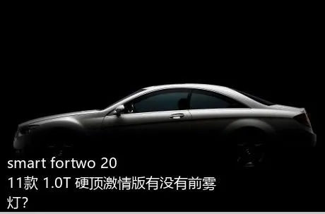 smart fortwo 2011款 1.0T 硬顶激情版有没有前雾灯？