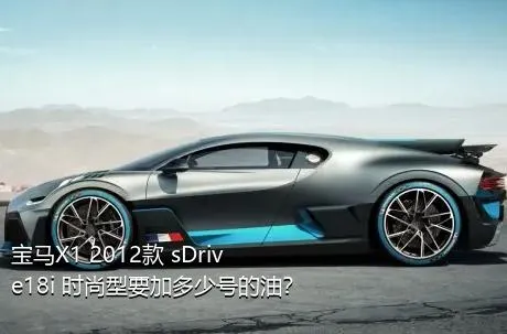 宝马X1 2012款 sDrive18i 时尚型要加多少号的油？