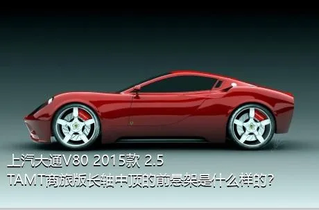 上汽大通V80 2015款 2.5TAMT商旅版长轴中顶的前悬架是什么样的？