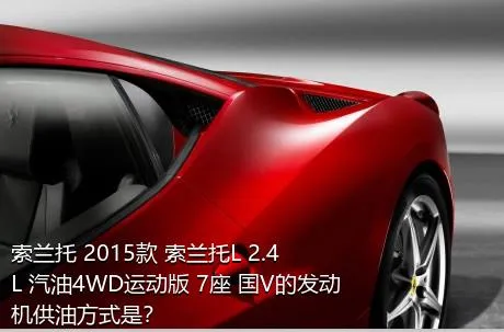 索兰托 2015款 索兰托L 2.4L 汽油4WD运动版 7座 国V的发动机供油方式是？