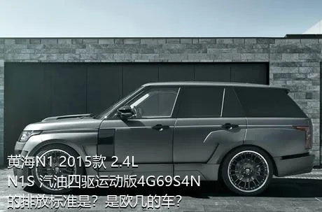 黄海N1 2015款 2.4L N1S 汽油四驱运动版4G69S4N的排放标准是？是欧几的车？